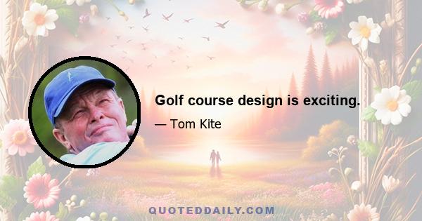 Golf course design is exciting.