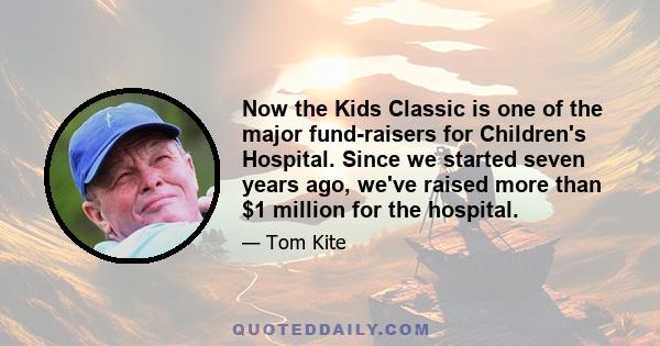 Now the Kids Classic is one of the major fund-raisers for Children's Hospital. Since we started seven years ago, we've raised more than $1 million for the hospital.