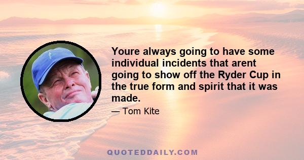 Youre always going to have some individual incidents that arent going to show off the Ryder Cup in the true form and spirit that it was made.