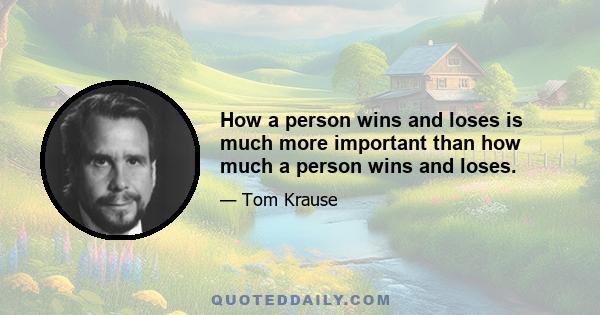 How a person wins and loses is much more important than how much a person wins and loses.