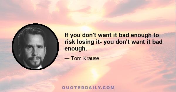 If you don't want it bad enough to risk losing it- you don't want it bad enough.