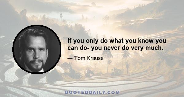 If you only do what you know you can do- you never do very much.