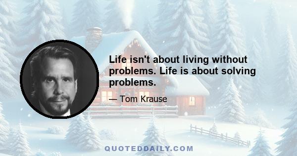 Life isn't about living without problems. Life is about solving problems.