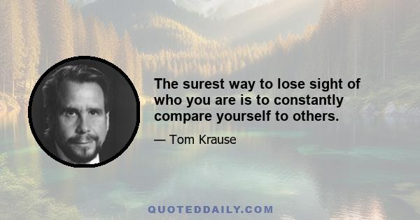 The surest way to lose sight of who you are is to constantly compare yourself to others.