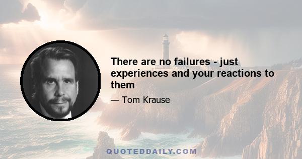 There are no failures - just experiences and your reactions to them