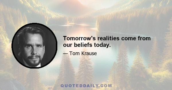 Tomorrow's realities come from our beliefs today.