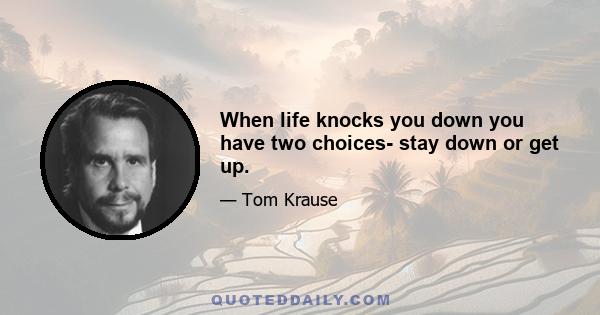 When life knocks you down you have two choices- stay down or get up.