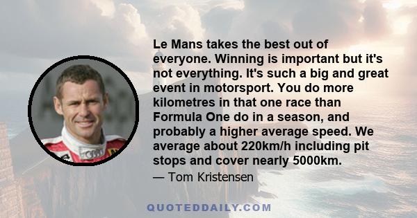 Le Mans takes the best out of everyone. Winning is important but it's not everything. It's such a big and great event in motorsport. You do more kilometres in that one race than Formula One do in a season, and probably