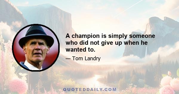 A champion is simply someone who did not give up when he wanted to.