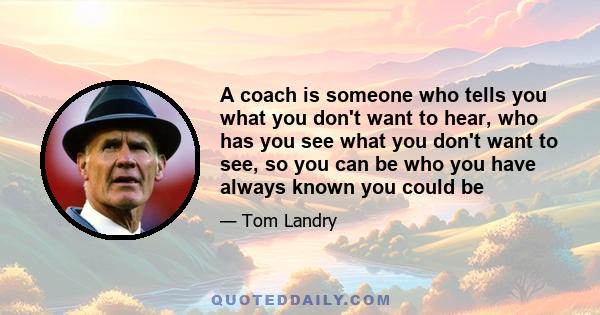 A coach is someone who tells you what you don't want to hear, who has you see what you don't want to see, so you can be who you have always known you could be