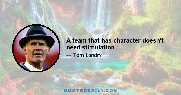 A team that has character doesn't need stimulation.