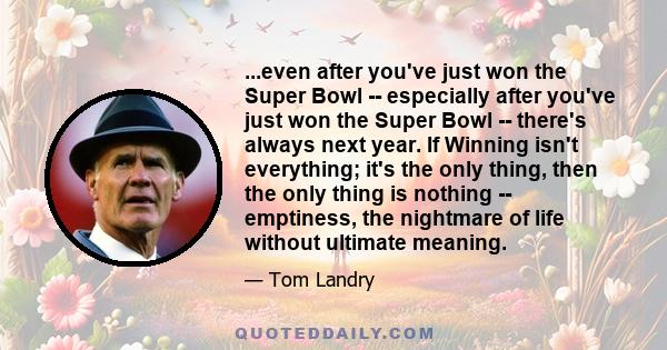 ...even after you've just won the Super Bowl -- especially after you've just won the Super Bowl -- there's always next year. If Winning isn't everything; it's the only thing, then the only thing is nothing -- emptiness, 