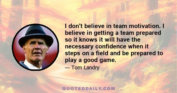 I don't believe in team motivation. I believe in getting a team prepared so it knows it will have the necessary confidence when it steps on a field and be prepared to play a good game.