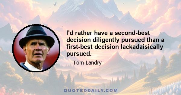 I'd rather have a second-best decision diligently pursued than a first-best decision lackadaisically pursued.