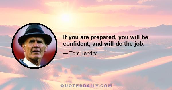 If you are prepared, you will be confident, and will do the job.