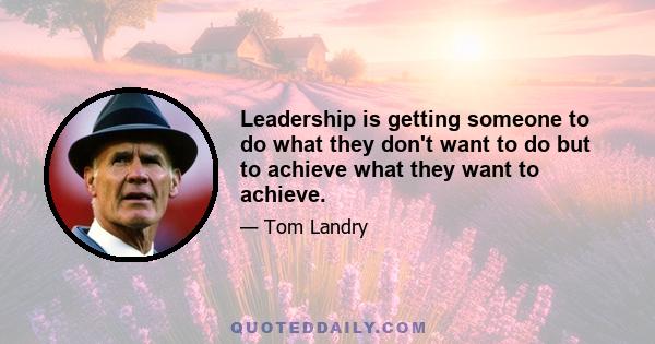 Leadership is getting someone to do what they don't want to do but to achieve what they want to achieve.