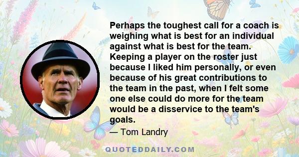 Perhaps the toughest call for a coach is weighing what is best for an individual against what is best for the team. Keeping a player on the roster just because I liked him personally, or even because of his great