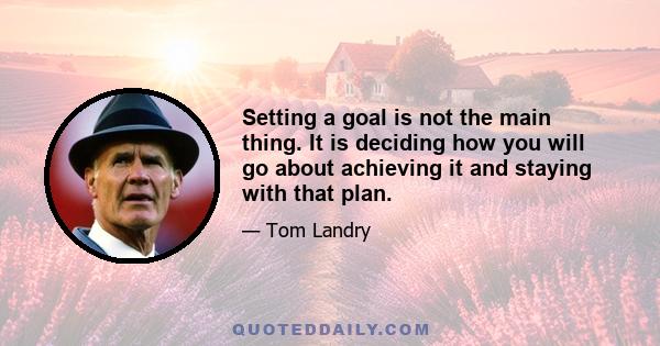 Setting a goal is not the main thing. It is deciding how you will go about achieving it and staying with that plan.