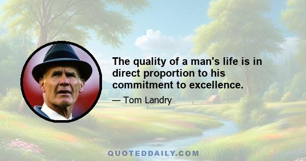 The quality of a man's life is in direct proportion to his commitment to excellence.