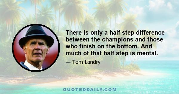 There is only a half step difference between the champions and those who finish on the bottom. And much of that half step is mental.