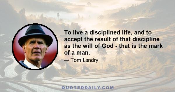 To live a disciplined life, and to accept the result of that discipline as the will of God - that is the mark of a man.