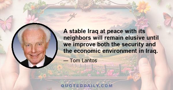 A stable Iraq at peace with its neighbors will remain elusive until we improve both the security and the economic environment in Iraq.