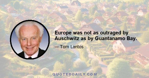 Europe was not as outraged by Auschwitz as by Guantanamo Bay.