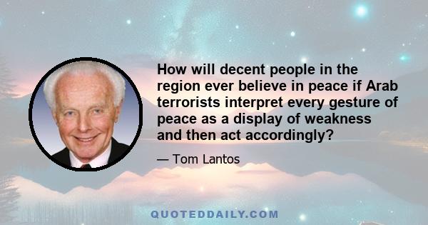 How will decent people in the region ever believe in peace if Arab terrorists interpret every gesture of peace as a display of weakness and then act accordingly?