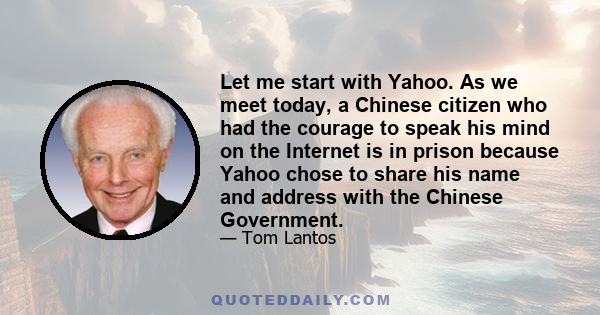 Let me start with Yahoo. As we meet today, a Chinese citizen who had the courage to speak his mind on the Internet is in prison because Yahoo chose to share his name and address with the Chinese Government.