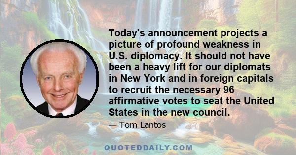 Today's announcement projects a picture of profound weakness in U.S. diplomacy. It should not have been a heavy lift for our diplomats in New York and in foreign capitals to recruit the necessary 96 affirmative votes to 