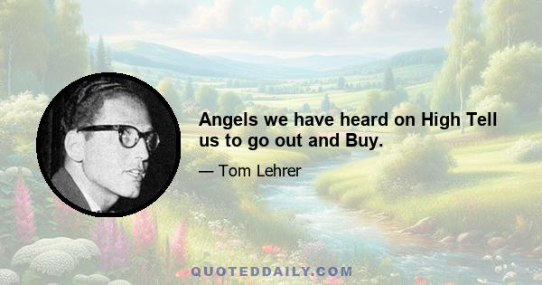 Angels we have heard on High Tell us to go out and Buy.