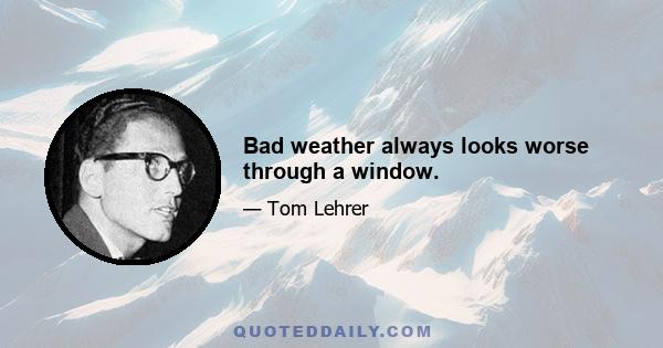 Bad weather always looks worse through a window.