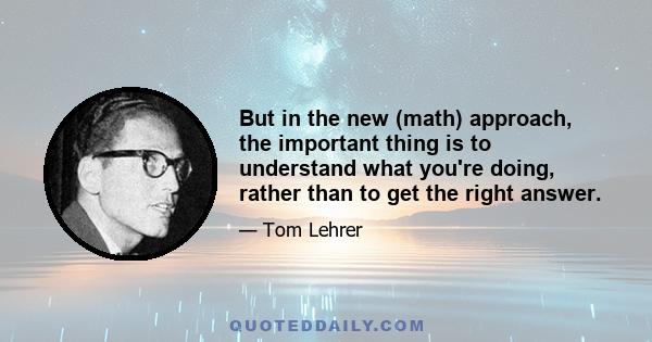 But in the new (math) approach, the important thing is to understand what you're doing, rather than to get the right answer.