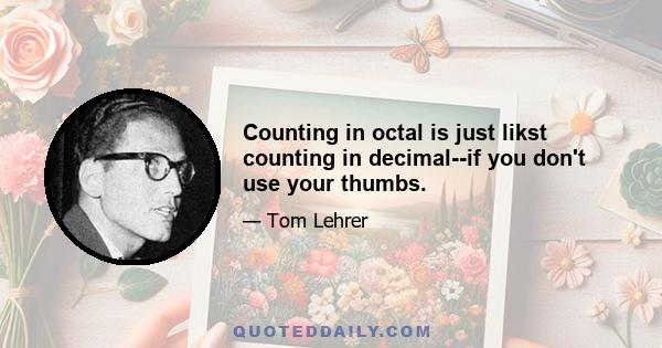 Counting in octal is just likst counting in decimal--if you don't use your thumbs.