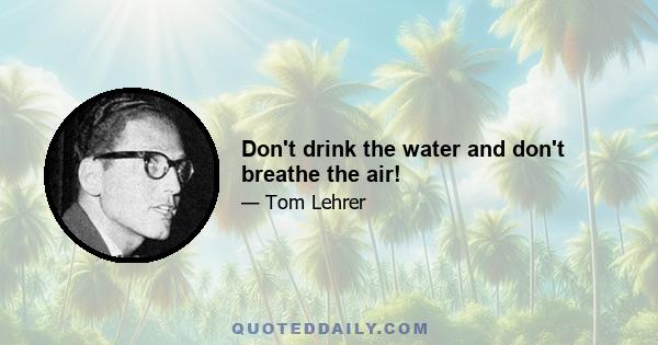 Don't drink the water and don't breathe the air!