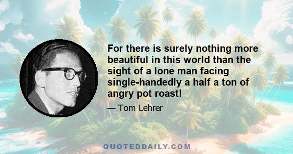 For there is surely nothing more beautiful in this world than the sight of a lone man facing single-handedly a half a ton of angry pot roast!