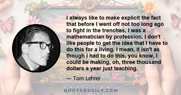 I always like to make explicit the fact that before I went off not too long ago to fight in the trenches, I was a mathematician by profession. I don't like people to get the idea that I have to do this for a living. I