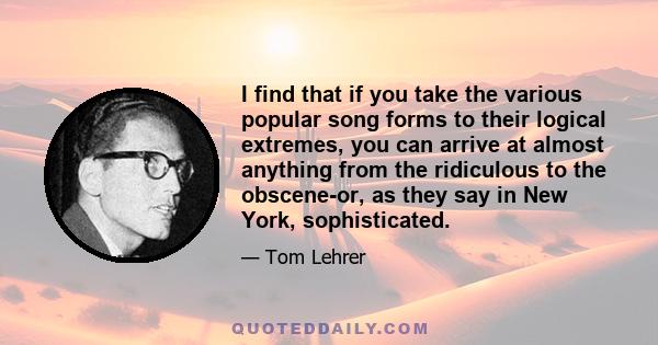 I find that if you take the various popular song forms to their logical extremes, you can arrive at almost anything from the ridiculous to the obscene-or, as they say in New York, sophisticated.