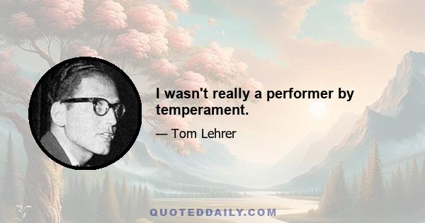 I wasn't really a performer by temperament.