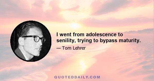 I went from adolescence to senility, trying to bypass maturity.