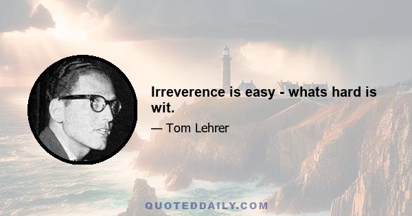 Irreverence is easy - whats hard is wit.