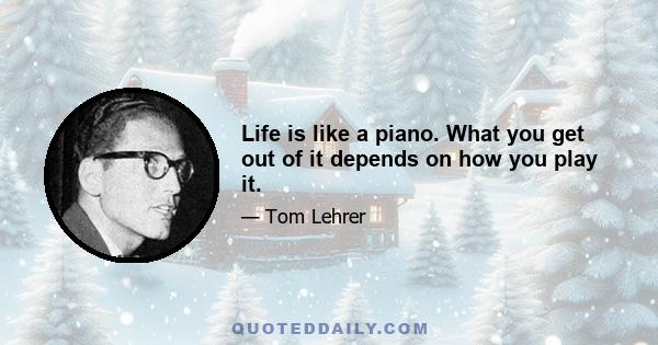 Life is like a piano. What you get out of it depends on how you play it.