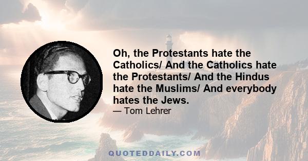 Oh, the Protestants hate the Catholics/ And the Catholics hate the Protestants/ And the Hindus hate the Muslims/ And everybody hates the Jews.