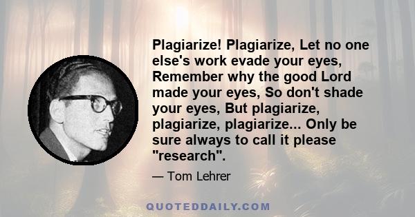 Plagiarize! Plagiarize, Let no one else's work evade your eyes, Remember why the good Lord made your eyes, So don't shade your eyes, But plagiarize, plagiarize, plagiarize... Only be sure always to call it please