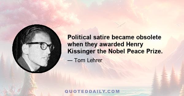 Political satire became obsolete when they awarded Henry Kissinger the Nobel Peace Prize.