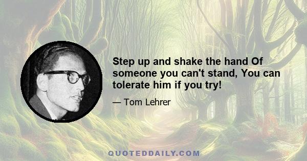 Step up and shake the hand Of someone you can't stand, You can tolerate him if you try!