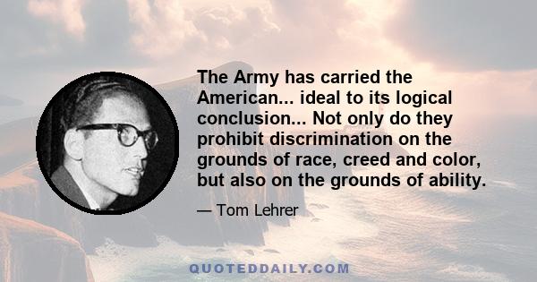 The Army has carried the American... ideal to its logical conclusion... Not only do they prohibit discrimination on the grounds of race, creed and color, but also on the grounds of ability.