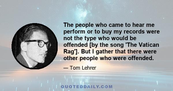 The people who came to hear me perform or to buy my records were not the type who would be offended [by the song 'The Vatican Rag']. But I gather that there were other people who were offended.