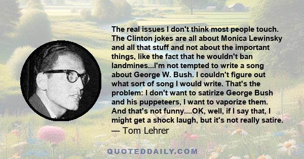 The real issues I don't think most people touch. The Clinton jokes are all about Monica Lewinsky and all that stuff and not about the important things, like the fact that he wouldn't ban landmines...I'm not tempted to