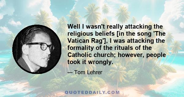 Well I wasn't really attacking the religious beliefs [in the song 'The Vatican Rag'], I was attacking the formality of the rituals of the Catholic church; however, people took it wrongly.